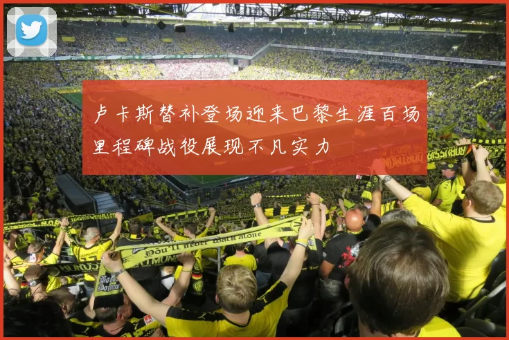 卢卡斯替补登场迎来巴黎生涯百场里程碑战役展现不凡实力