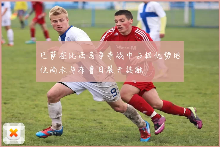 巴萨在比西乌争夺战中占据优势地位尚未与布鲁日展开接触