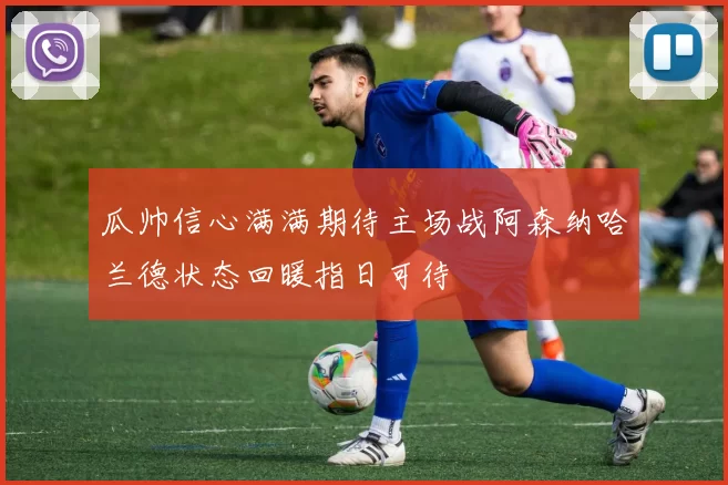 瓜帅信心满满期待主场战阿森纳哈兰德状态回暖指日可待