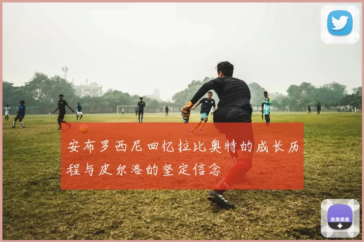 安布罗西尼回忆拉比奥特的成长历程与皮尔洛的坚定信念