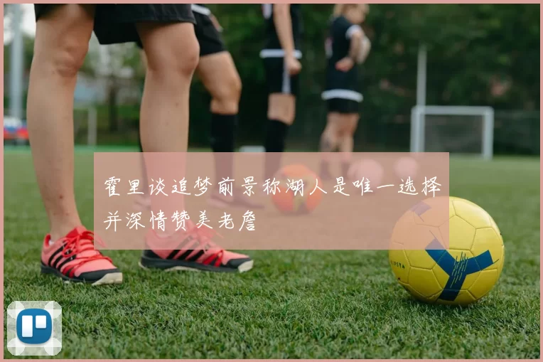 霍里谈追梦前景称湖人是唯一选择并深情赞美老詹