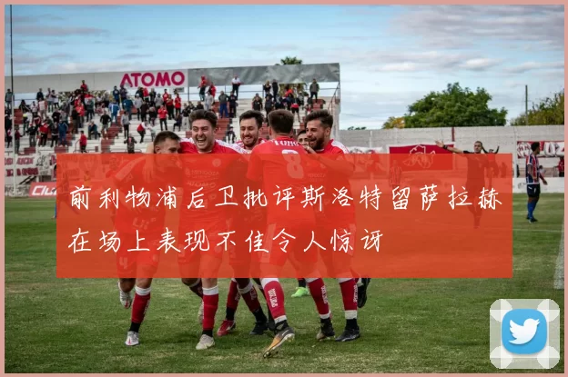 前利物浦后卫批评斯洛特留萨拉赫在场上表现不佳令人惊讶
