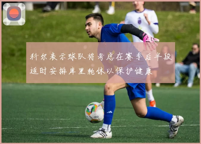 科尔表示球队将考虑在赛季后半段适时安排库里轮休以保护健康