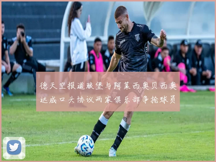 德天空报道狼堡与阿莱西奥贝西奥达成口头协议两家俱乐部争抢球员
