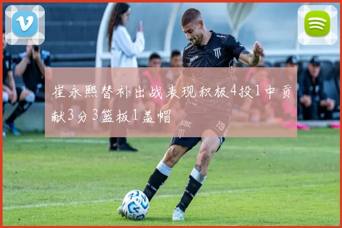 崔永熙替补出战表现积极4投1中贡献3分3篮板1盖帽