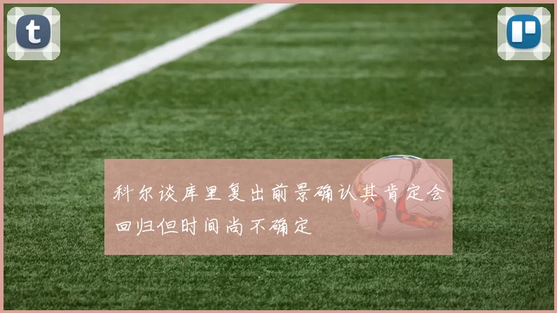 科尔谈库里复出前景确认其肯定会回归但时间尚不确定