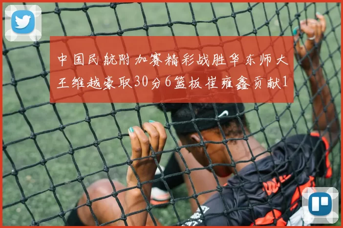 中国民航附加赛精彩战胜华东师大王维越豪取30分6篮板崔雍鑫贡献12分13篮板15助攻