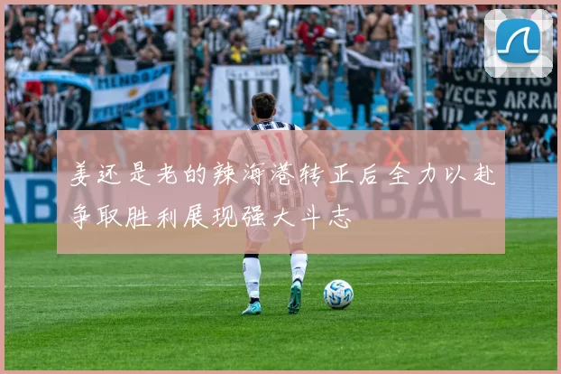 姜还是老的辣海港转正后全力以赴争取胜利展现强大斗志