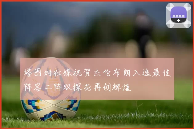 塔图姆社媒祝贺杰伦布朗入选最佳阵容二阵双探花再创辉煌