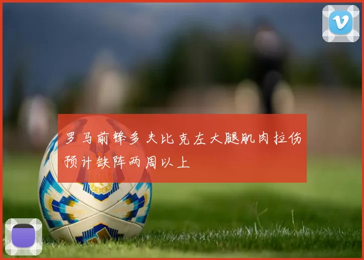 罗马前锋多夫比克左大腿肌肉拉伤预计缺阵两周以上