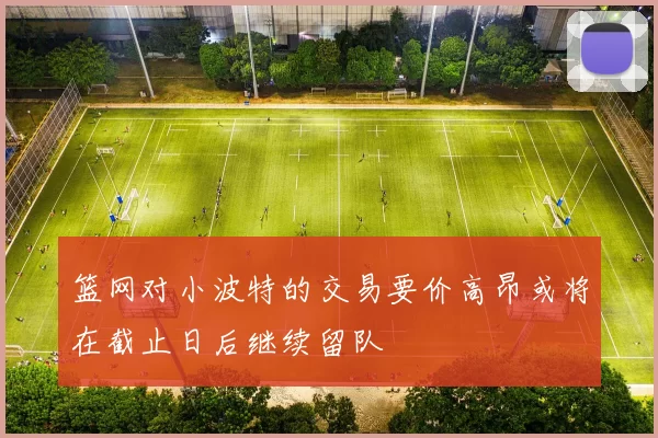 篮网对小波特的交易要价高昂或将在截止日后继续留队
