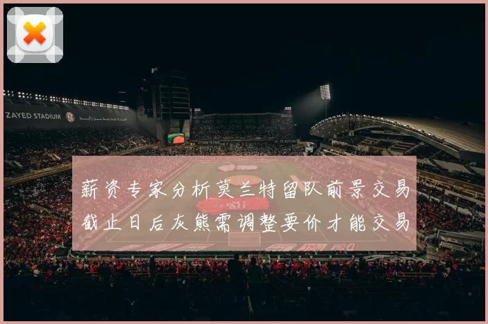 薪资专家分析莫兰特留队前景交易截止日后灰熊需调整要价才能交易